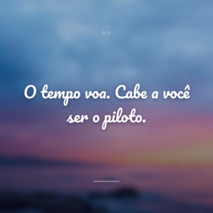 O tempo voa. Cabe a você ser o piloto.