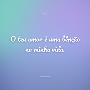 O teu amor é uma bênção na minha vida.