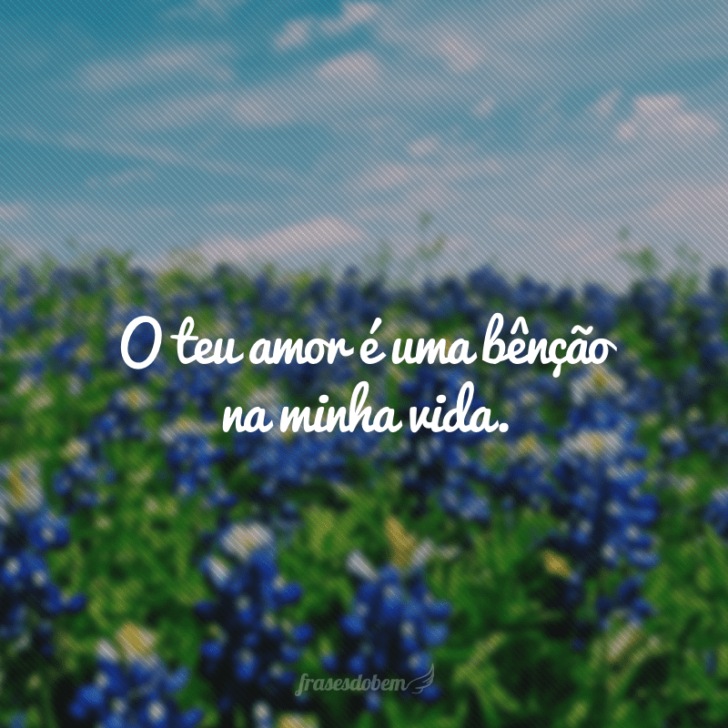 O teu amor é uma bênção na minha vida.