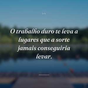 O trabalho duro te leva a lugares que a sorte jamais conseguiria levar.