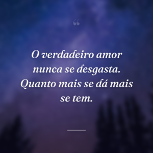 O verdadeiro amor nunca se desgasta. Quanto mais se dá mais se tem.