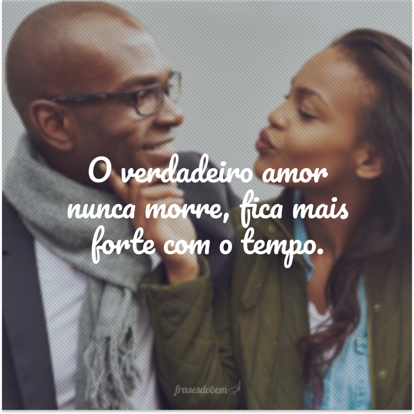 O verdadeiro amor nunca morre, fica mais forte com o tempo.