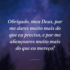 Obrigado, meu Deus, por me dares muito mais do que eu preciso, e por me abençoares muito mais do que eu mereço!