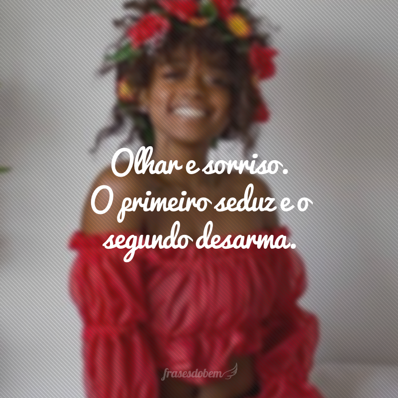 Olhar e sorriso. O primeiro seduz e o segundo desarma.