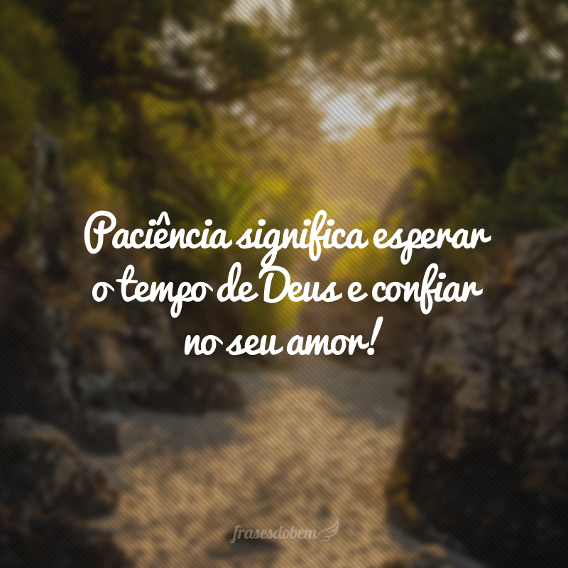 Paciência significa esperar o tempo de Deus e confiar no seu amor!