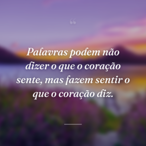Palavras podem não dizer o que o coração sente, mas fazem sentir o que o coração diz.