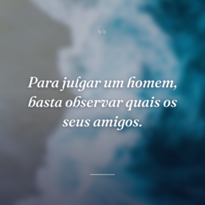Para julgar um homem, basta observar quais os seus amigos.