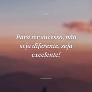 Para ter sucesso, não seja diferente, seja excelente!