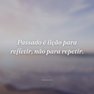 Passado é lição para refletir, não para repetir.