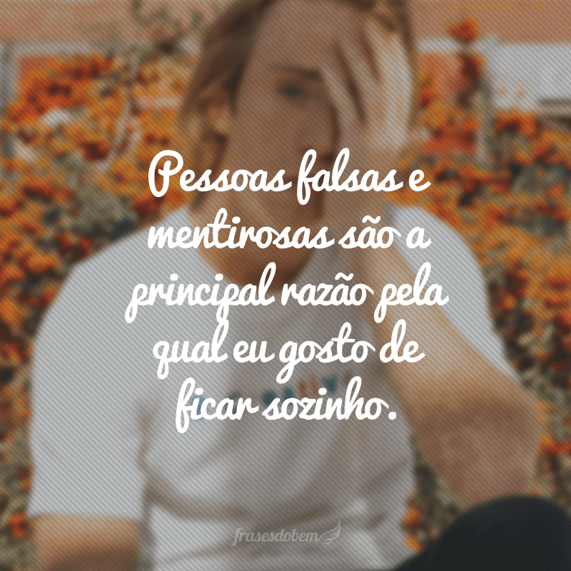 Pessoas falsas e mentirosas são a principal razão pela qual eu gosto de ficar sozinho.