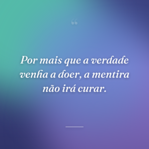 Por mais que a verdade venha a doer, a mentira não irá curar.