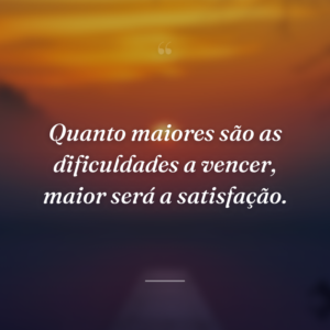 Quanto maiores são as dificuldades a vencer, maior será a satisfação.