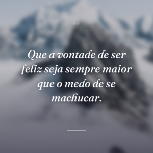 Que a vontade de ser feliz seja sempre maior que o medo de se machucar.