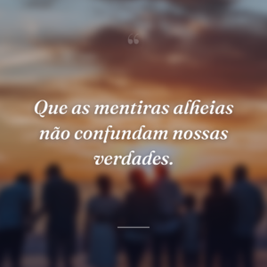 Que as mentiras alheias não confundam nossas verdades.