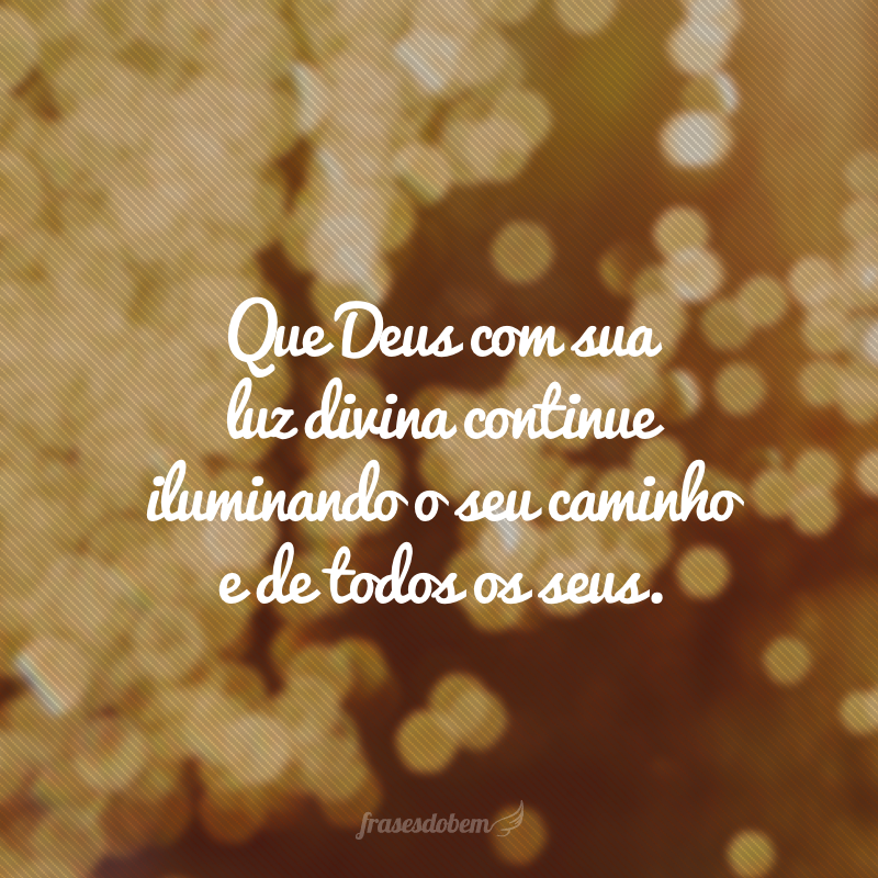 Que Deus com sua luz divina continue iluminando o seu caminho e de todos os seus.