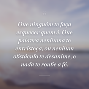 Que ninguém te faça esquecer quem é. Que palavra nenhuma te entristeça, ou nenhum obstáculo te desanime, e nada te roube a fé.