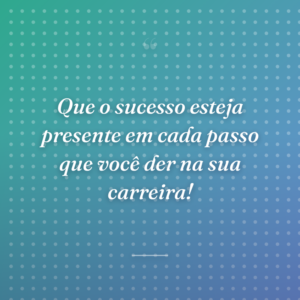 Que o sucesso esteja presente em cada passo que você der na sua carreira!