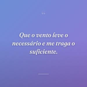 Que o vento leve o necessário e me traga o suficiente.