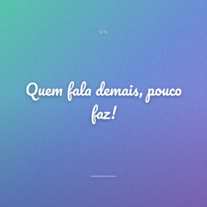 Quem fala demais, pouco faz!