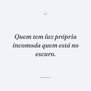Quem tem luz própria incomoda quem está no escuro.