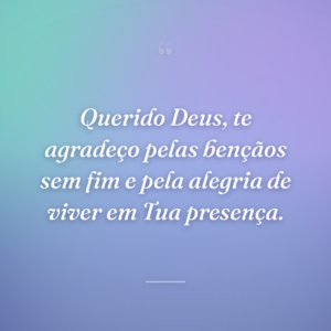 Querido Deus, te agradeço pelas bençãos sem fim e pela alegria de viver em Tua presença.