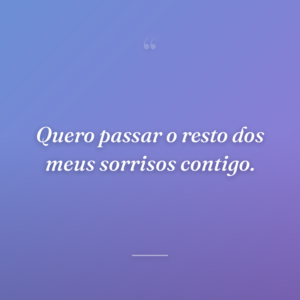 Quero passar o resto dos meus sorrisos contigo.