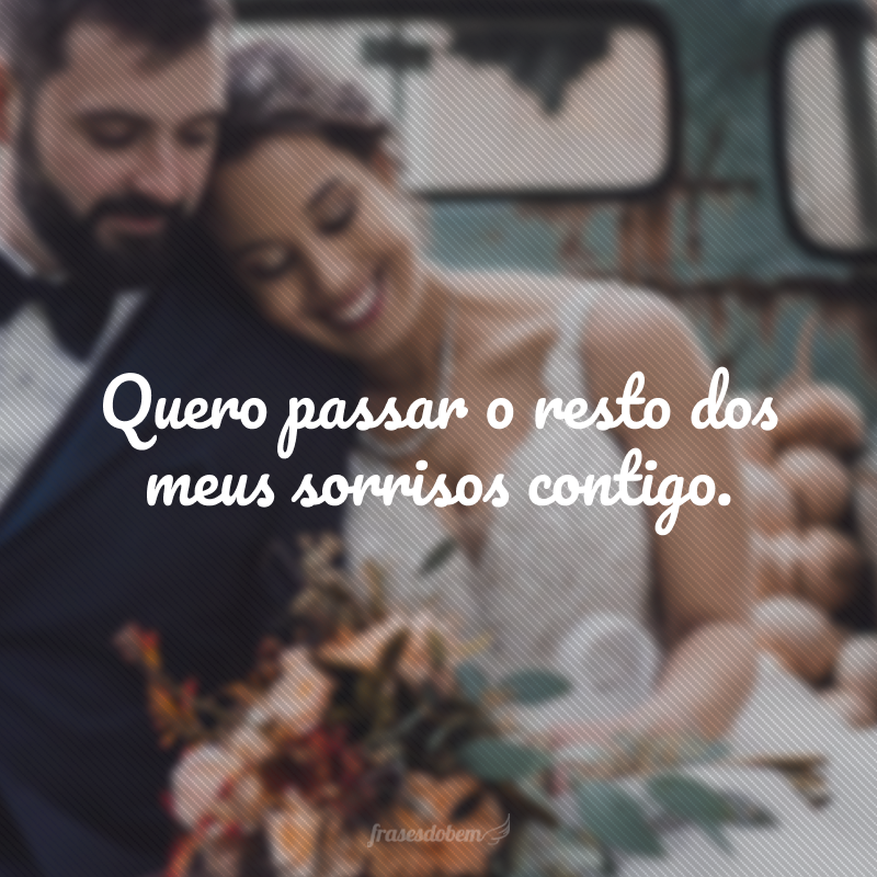 Quero passar o resto dos meus sorrisos contigo.