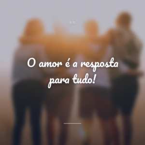 O amor é a resposta para tudo!