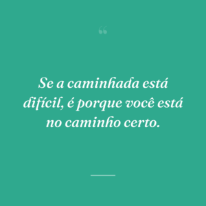 Se a caminhada está difícil, é porque você está no caminho certo.