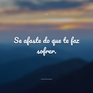 Se afaste do que te faz sofrer.