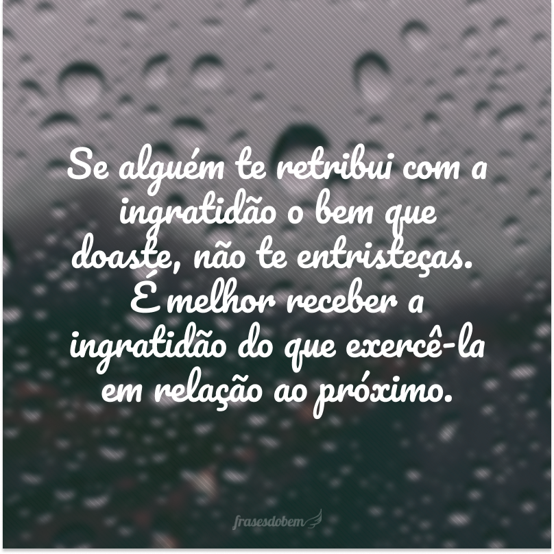 Se alguém te retribui com a ingratidão o bem que doaste, não te entristeças.É melhor receber a ingratidão do que exercê-la em relação ao próximo.