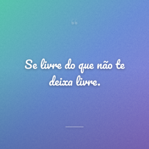 Se livre do que não te deixa livre.
