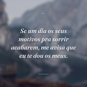 Se um dia os seus motivos pra sorrir acabarem, me avisa que eu te dou os meus.