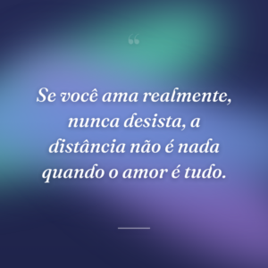 Se você ama realmente, nunca desista, a distância não é nada quando o amor é tudo.