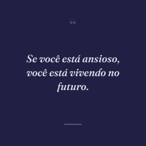 Se você está ansioso, você está vivendo no futuro.
