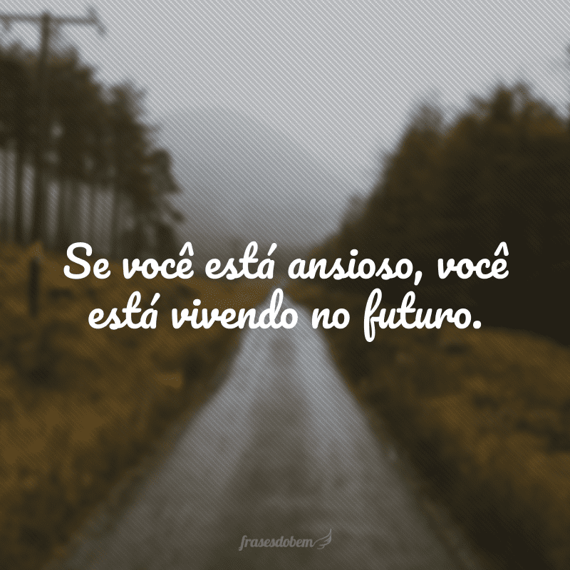 Se você está ansioso, você está vivendo no futuro.