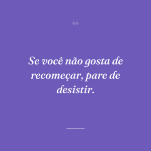 Se você não gosta de recomeçar, pare de desistir.