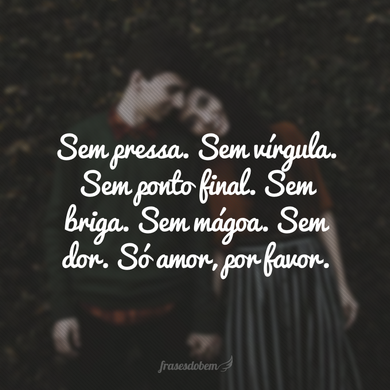 Sem pressa. Sem vírgula. Sem ponto final. Sem briga. Sem mágoa. Sem dor. Só amor, por favor.