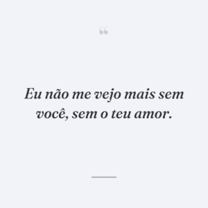 Eu não me vejo mais sem você, sem o teu amor.