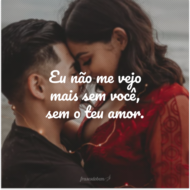 Eu não me vejo mais sem você, sem o teu amor.