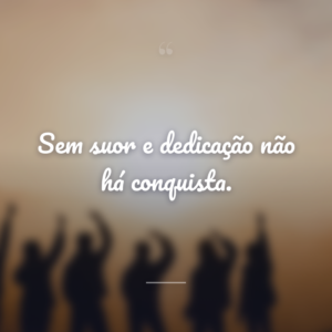 Sem suor e dedicação não há conquista.