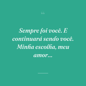 Sempre foi você. E continuará sendo você. Minha escolha, meu amor…