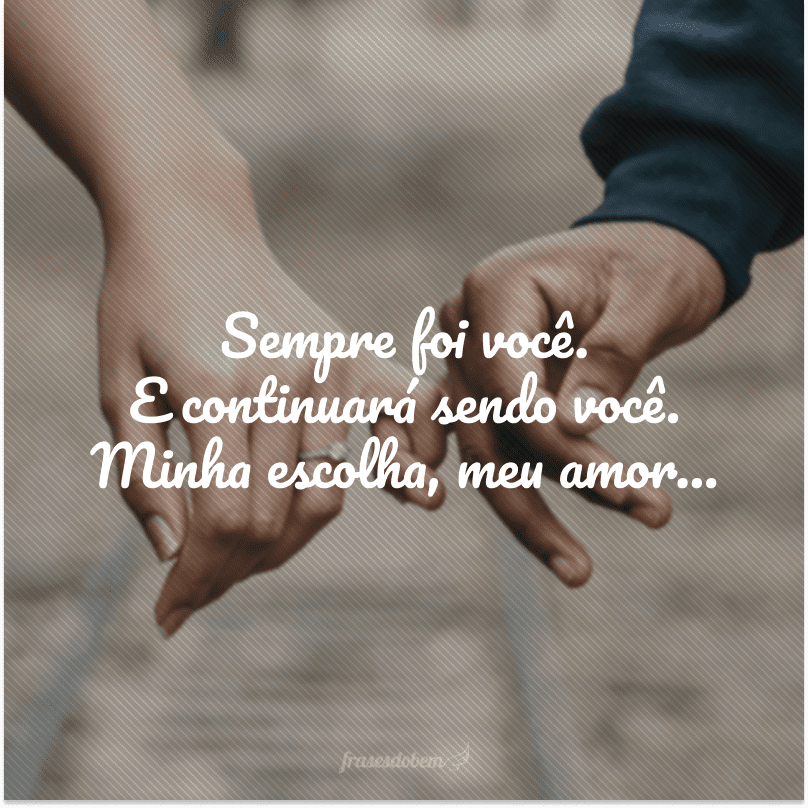 Sempre foi você. E continuará sendo você. Minha escolha, meu amor…