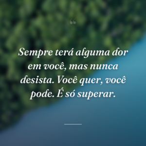 Sempre terá alguma dor em você, mas nunca desista. Você quer, você pode. É só superar.