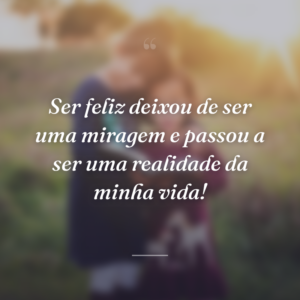 Ser feliz deixou de ser uma miragem e passou a ser uma realidade da minha vida!