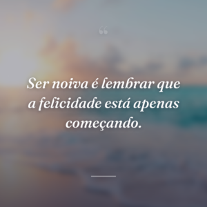 Ser noiva é lembrar que a felicidade está apenas começando.