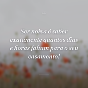 Ser noiva é saber exatamente quantos dias e horas faltam para o seu casamento!