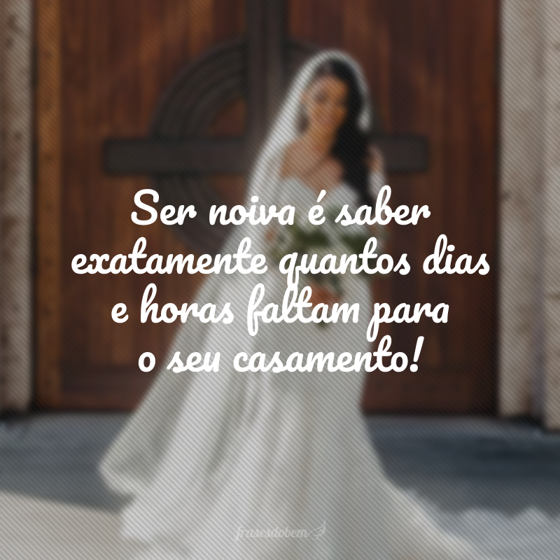 Ser noiva é saber exatamente quantos dias e horas faltam para o seu casamento!