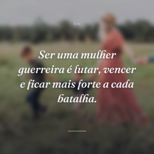 Ser uma mulher guerreira é lutar, vencer e ficar mais forte a cada batalha.