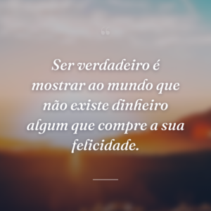 Ser verdadeiro é mostrar ao mundo que não existe dinheiro algum que compre a sua felicidade.